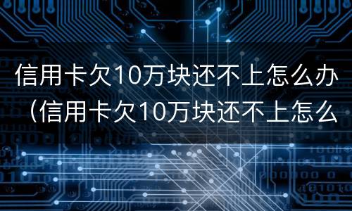信用卡欠10万块还不上怎么办（信用卡欠10万块还不上怎么办呀）