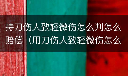 持刀伤人致轻微伤怎么判怎么赔偿（用刀伤人致轻微伤怎么判刑）