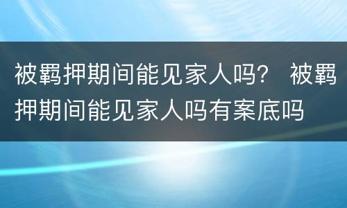 被羁押期间能见家人吗？ 被羁押期间能见家人吗有案底吗