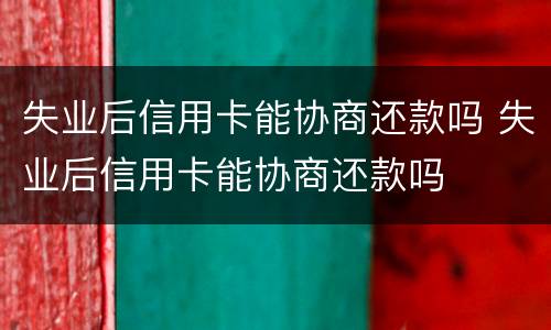 失业后信用卡能协商还款吗 失业后信用卡能协商还款吗