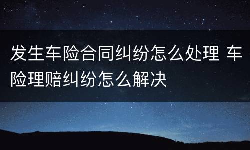 发生车险合同纠纷怎么处理 车险理赔纠纷怎么解决