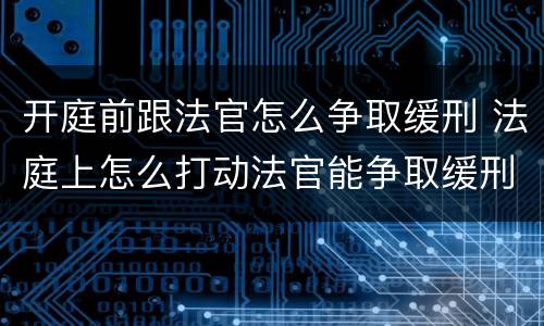开庭前跟法官怎么争取缓刑 法庭上怎么打动法官能争取缓刑