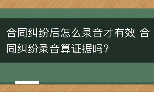 合同纠纷后怎么录音才有效 合同纠纷录音算证据吗?
