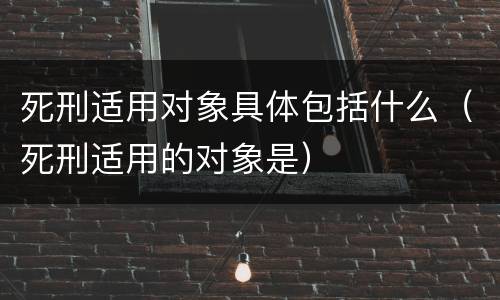 死刑适用对象具体包括什么（死刑适用的对象是）