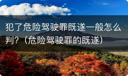 犯了危险驾驶罪既遂一般怎么判?（危险驾驶罪的既遂）