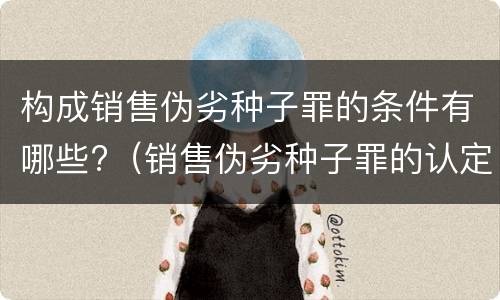 构成销售伪劣种子罪的条件有哪些?（销售伪劣种子罪的认定）
