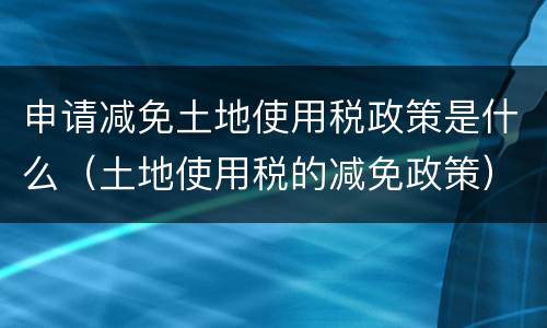 申请减免土地使用税政策是什么（土地使用税的减免政策）