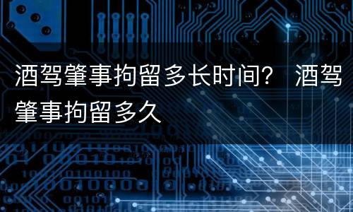 酒驾肇事拘留多长时间？ 酒驾肇事拘留多久