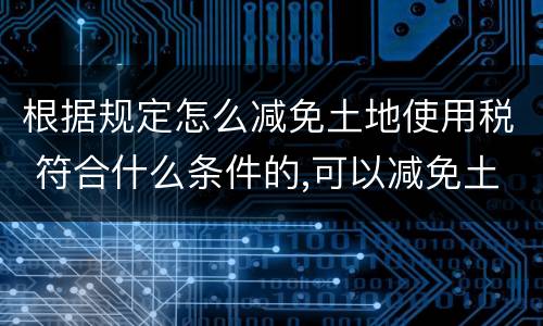 根据规定怎么减免土地使用税 符合什么条件的,可以减免土地使用税?