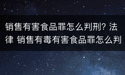 销售有害食品罪怎么判刑? 法律 销售有毒有害食品罪怎么判刑