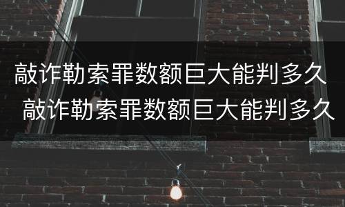 敲诈勒索罪数额巨大能判多久 敲诈勒索罪数额巨大能判多久呢