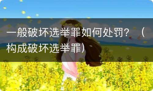 一般破坏选举罪如何处罚？（构成破坏选举罪）