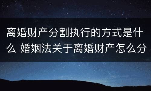 离婚财产分割执行的方式是什么 婚姻法关于离婚财产怎么分割