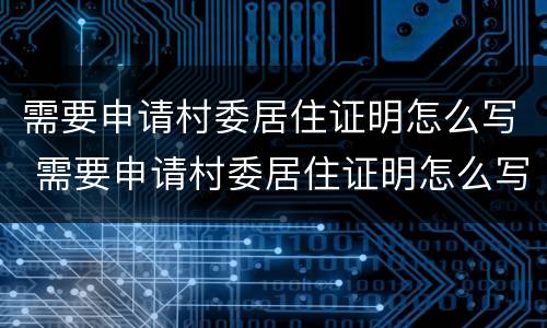 需要申请村委居住证明怎么写 需要申请村委居住证明怎么写材料