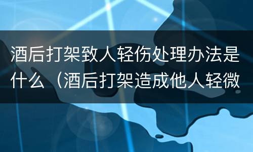 酒后打架致人轻伤处理办法是什么（酒后打架造成他人轻微伤的处罚是怎样的）