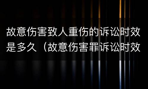 故意伤害致人重伤的诉讼时效是多久（故意伤害罪诉讼时效多久）