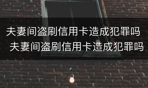 夫妻间盗刷信用卡造成犯罪吗 夫妻间盗刷信用卡造成犯罪吗怎么判刑
