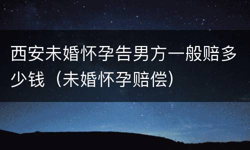 西安未婚怀孕告男方一般赔多少钱（未婚怀孕赔偿）