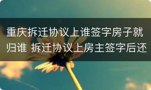 重庆拆迁协议上谁签字房子就归谁 拆迁协议上房主签字后还能后悔吗