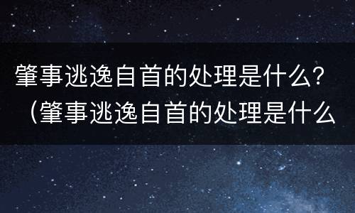 肇事逃逸自首的处理是什么？（肇事逃逸自首的处理是什么情况）