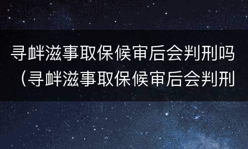 寻衅滋事取保候审后会判刑吗（寻衅滋事取保候审后会判刑吗知乎）