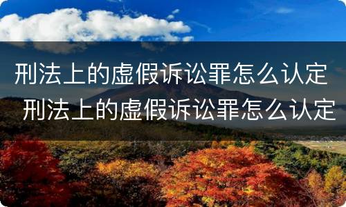 刑法上的虚假诉讼罪怎么认定 刑法上的虚假诉讼罪怎么认定标准