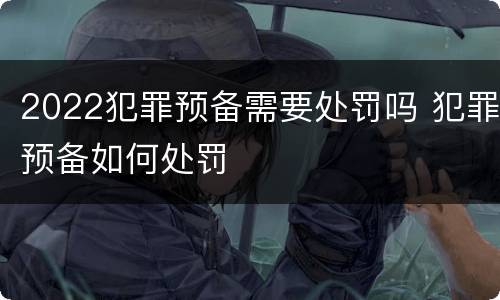 2022犯罪预备需要处罚吗 犯罪预备如何处罚