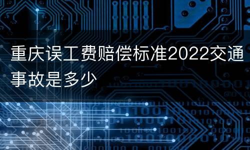重庆误工费赔偿标准2022交通事故是多少