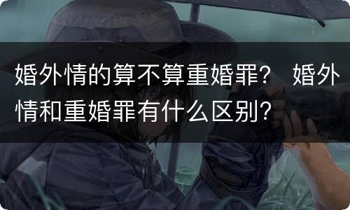 婚外情的算不算重婚罪？ 婚外情和重婚罪有什么区别?