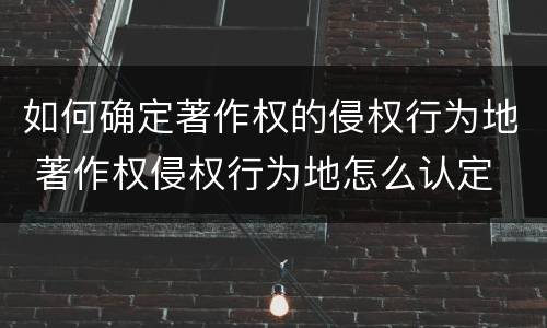 如何确定著作权的侵权行为地 著作权侵权行为地怎么认定