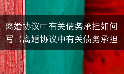 离婚协议中有关债务承担如何写（离婚协议中有关债务承担如何写范本）