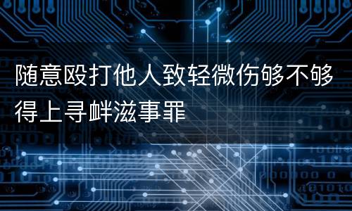 随意殴打他人致轻微伤够不够得上寻衅滋事罪