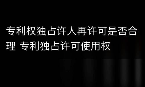 专利权独占许人再许可是否合理 专利独占许可使用权
