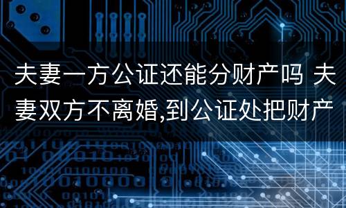 夫妻一方公证还能分财产吗 夫妻双方不离婚,到公证处把财产公证给一方,有用吗