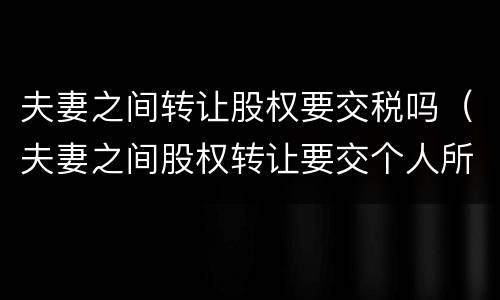 夫妻之间转让股权要交税吗（夫妻之间股权转让要交个人所得税吗）