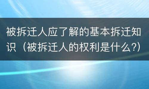 被拆迁人应了解的基本拆迁知识（被拆迁人的权利是什么?）