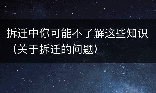 拆迁中你可能不了解这些知识（关于拆迁的问题）