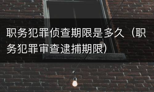 职务犯罪侦查期限是多久（职务犯罪审查逮捕期限）