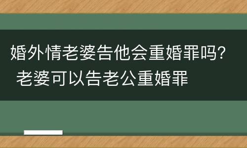 婚外情老婆告他会重婚罪吗？ 老婆可以告老公重婚罪