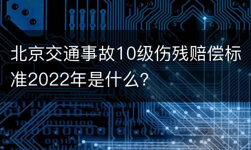 北京交通事故10级伤残赔偿标准2022年是什么？