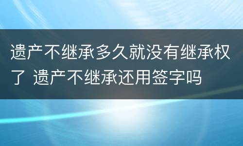遗产不继承多久就没有继承权了 遗产不继承还用签字吗