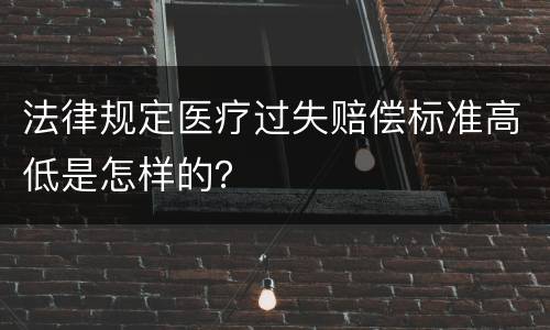 法律规定医疗过失赔偿标准高低是怎样的？