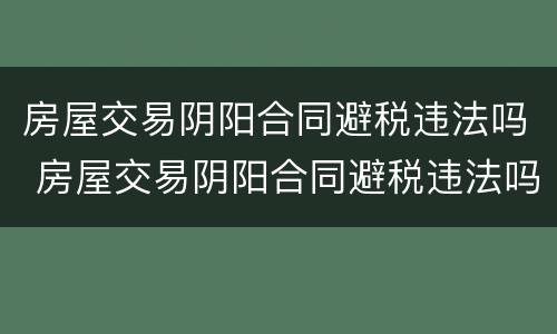 房屋交易阴阳合同避税违法吗 房屋交易阴阳合同避税违法吗怎么处理