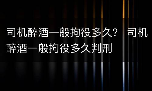 司机醉酒一般拘役多久？ 司机醉酒一般拘役多久判刑