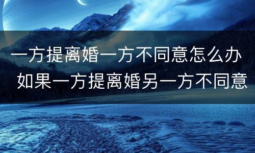 一方提离婚一方不同意怎么办 如果一方提离婚另一方不同意怎么办