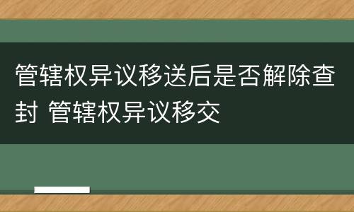 管辖权异议移送后是否解除查封 管辖权异议移交