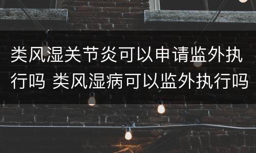 类风湿关节炎可以申请监外执行吗 类风湿病可以监外执行吗
