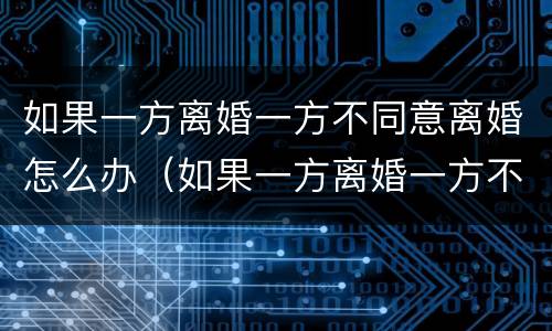 如果一方离婚一方不同意离婚怎么办（如果一方离婚一方不同意离婚怎么办手续）