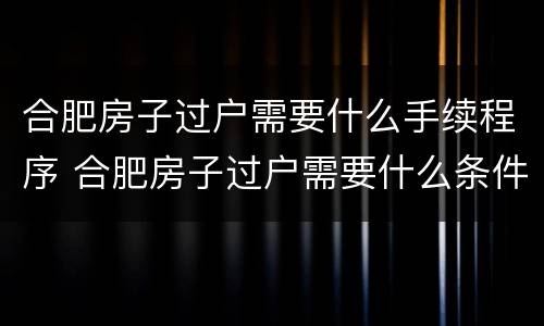 合肥房子过户需要什么手续程序 合肥房子过户需要什么条件