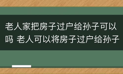 老人家把房子过户给孙子可以吗 老人可以将房子过户给孙子吗